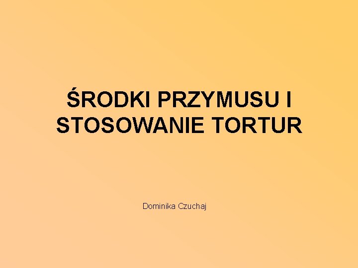 ŚRODKI PRZYMUSU I STOSOWANIE TORTUR Dominika Czuchaj 