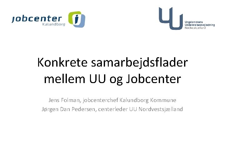 Konkrete samarbejdsflader mellem UU og Jobcenter Jens Folman, jobcenterchef Kalundborg Kommune Jørgen Dan Pedersen,