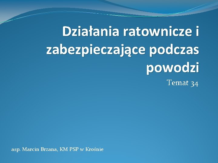 Działania ratownicze i zabezpieczające podczas powodzi Temat 34 asp. Marcin Brzana, KM PSP w