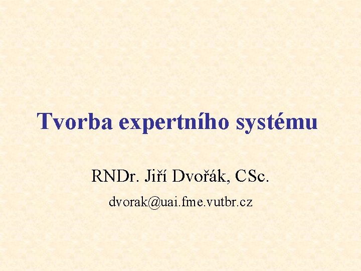 Tvorba expertního systému RNDr. Jiří Dvořák, CSc. dvorak@uai. fme. vutbr. cz 