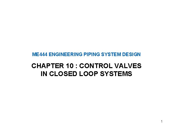 ME 444 ENGINEERING PIPING SYSTEM DESIGN CHAPTER 10 : CONTROL VALVES IN CLOSED LOOP