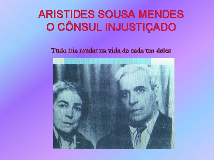 ARISTIDES SOUSA MENDES O CÔNSUL INJUSTIÇADO Tudo iria mudar na vida de cada um