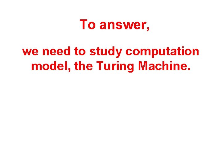 To answer, we need to study computation model, the Turing Machine. 