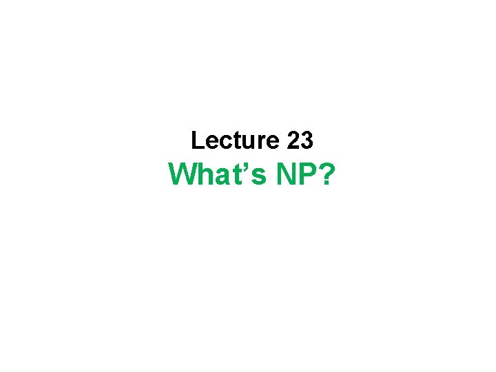 Lecture 23 What’s NP? 