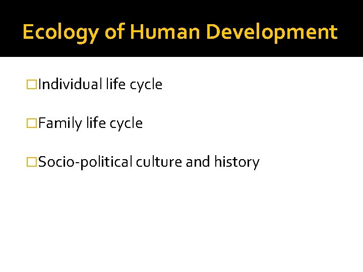 Ecology of Human Development �Individual life cycle �Family life cycle �Socio-political culture and history Ecology of Human Development �Individual life cycle �Family life cycle �Socio-political culture and history