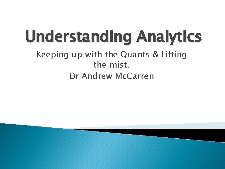 Understanding Analytics Keeping up with the Quants & Lifting the mist. Dr Andrew Mc.