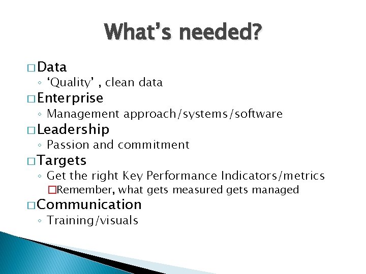 What’s needed? � Data ◦ ‘Quality’ , clean data � Enterprise ◦ Management approach/systems/software