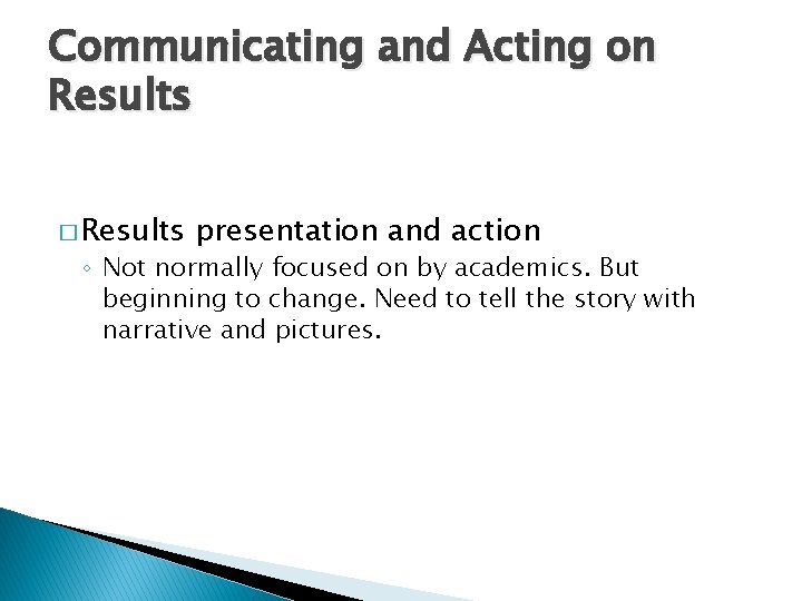 Communicating and Acting on Results � Results presentation and action ◦ Not normally focused