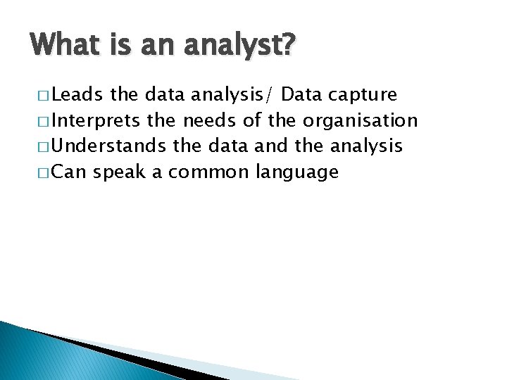 What is an analyst? � Leads the data analysis/ Data capture � Interprets the