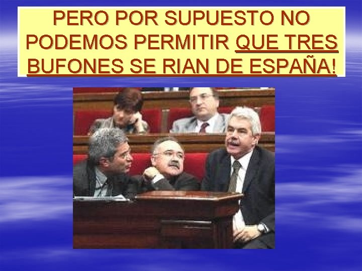 PERO POR SUPUESTO NO PODEMOS PERMITIR QUE TRES BUFONES SE RIAN DE ESPAÑA! 