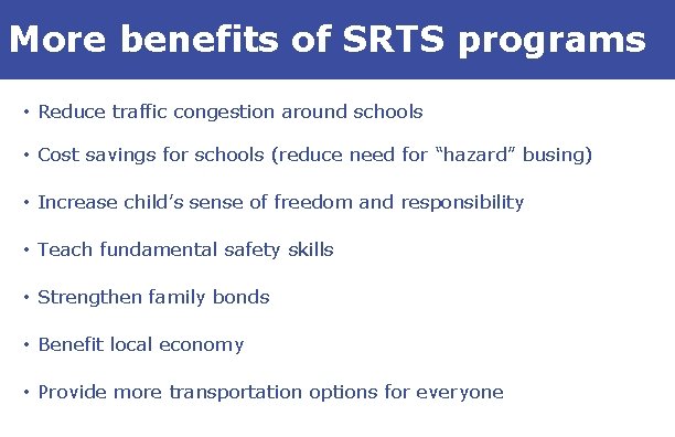 More benefits of SRTS programs • Reduce traffic congestion around schools • Cost savings