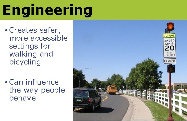 Engineering • Creates safer, more accessible settings for walking and bicycling • Can influence