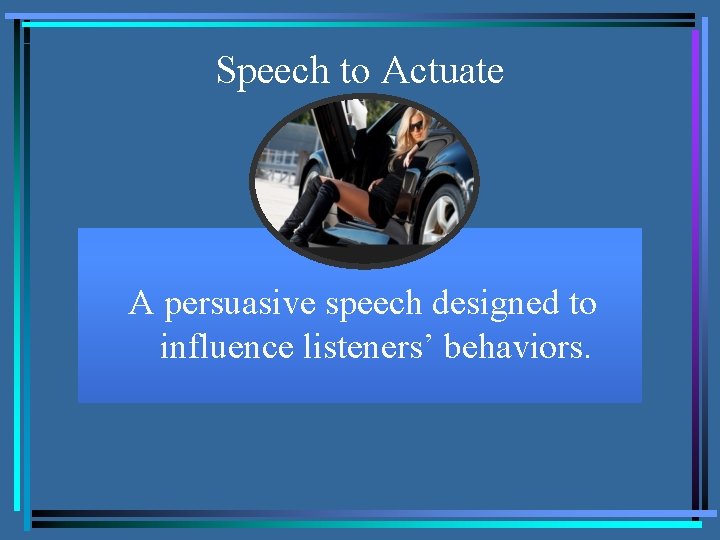 Speech to Actuate A persuasive speech designed to influence listeners’ behaviors. 