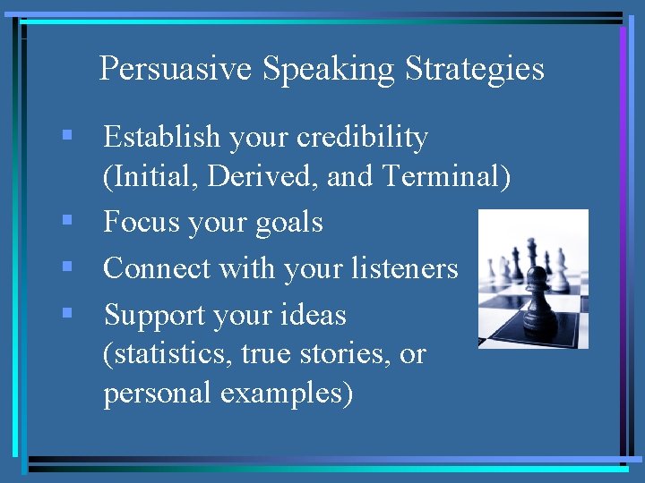 Persuasive Speaking Strategies § Establish your credibility (Initial, Derived, and Terminal) § Focus your