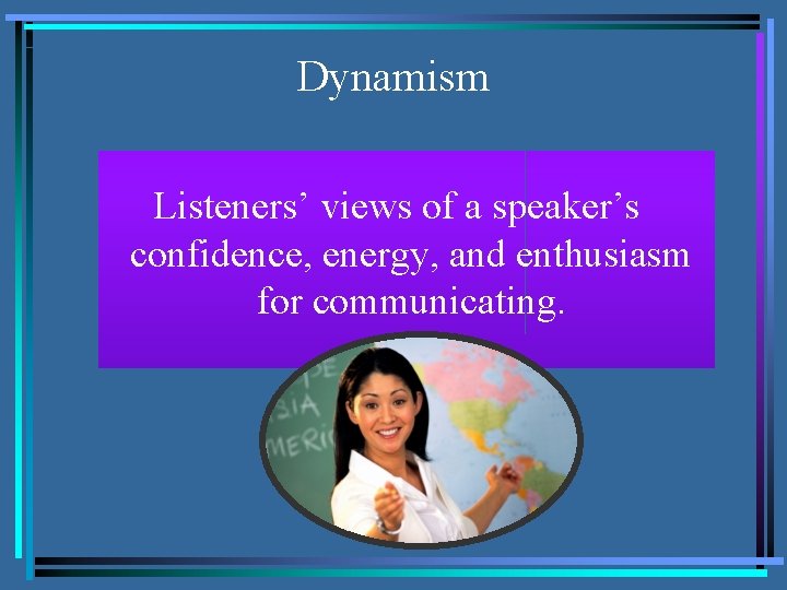 Dynamism Listeners’ views of a speaker’s confidence, energy, and enthusiasm for communicating. 