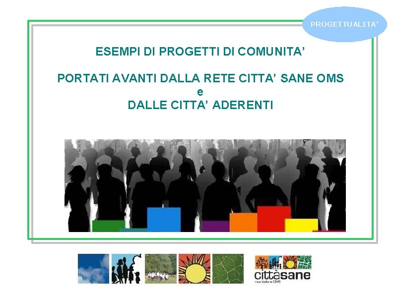 PROGETTUALITA’ ESEMPI DI PROGETTI DI COMUNITA’ PORTATI AVANTI DALLA RETE CITTA’ SANE OMS e