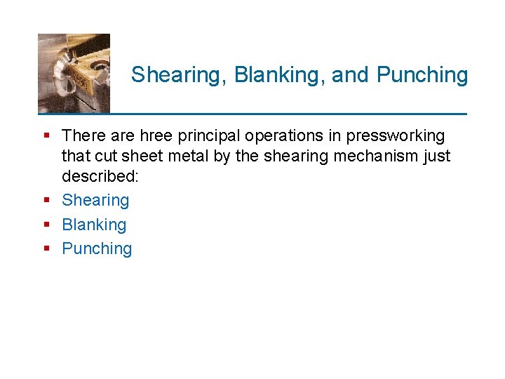 Shearing, Blanking, and Punching § There are hree principal operations in pressworking that cut