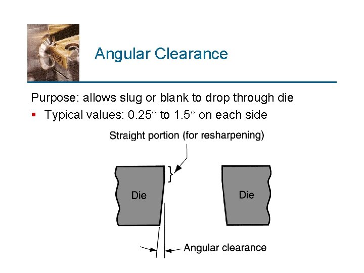 Angular Clearance Purpose: allows slug or blank to drop through die § Typical values: