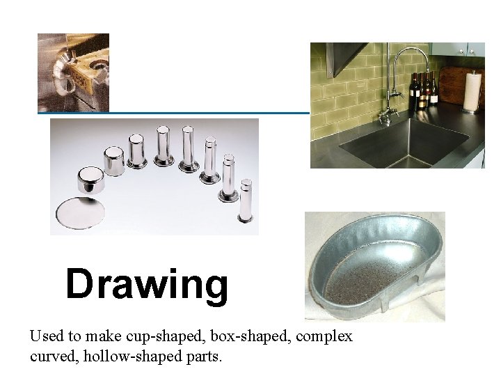 Drawing Used to make cup-shaped, box-shaped, complex curved, hollow-shaped parts. 