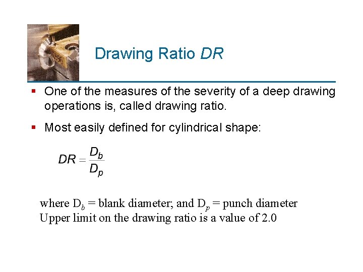 Drawing Ratio DR § One of the measures of the severity of a deep