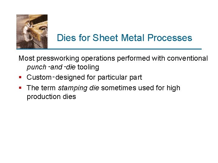 Dies for Sheet Metal Processes Most pressworking operations performed with conventional punch‑and‑die tooling §