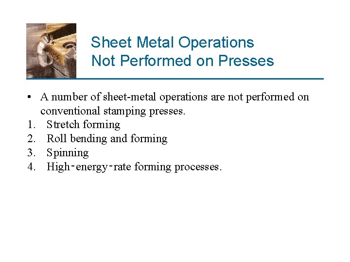 Sheet Metal Operations Not Performed on Presses • A number of sheet-metal operations are