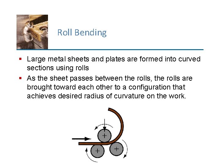 Roll Bending § Large metal sheets and plates are formed into curved sections using