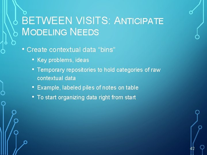 BETWEEN VISITS: ANTICIPATE MODELING NEEDS • Create contextual data “bins” • • Key problems,