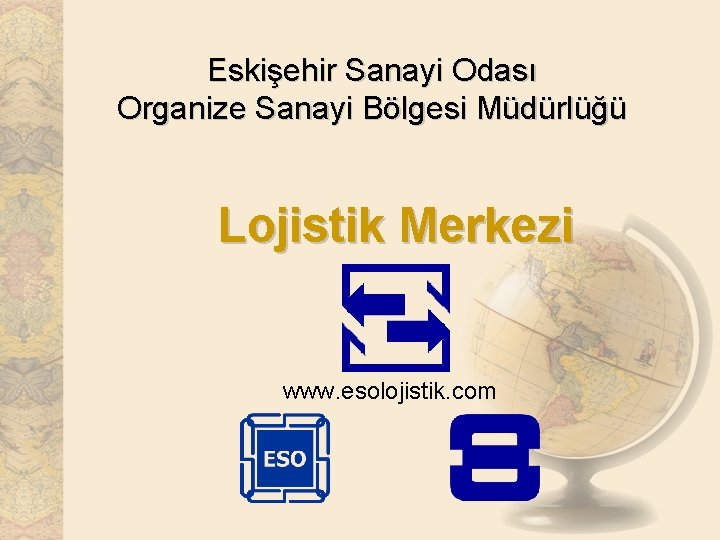 Eskişehir Sanayi Odası Organize Sanayi Bölgesi Müdürlüğü Lojistik Merkezi www. esolojistik. com 