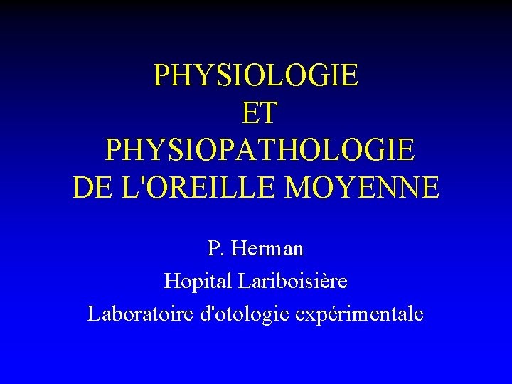 PHYSIOLOGIE ET PHYSIOPATHOLOGIE DE L'OREILLE MOYENNE P. Herman Hopital Lariboisière Laboratoire d'otologie expérimentale 