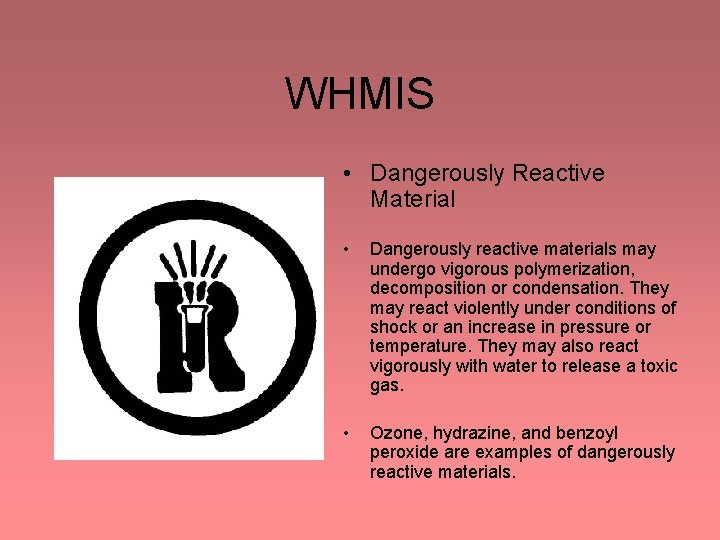 WHMIS • Dangerously Reactive Material • Dangerously reactive materials may undergo vigorous polymerization, decomposition WHMIS • Dangerously Reactive Material • Dangerously reactive materials may undergo vigorous polymerization, decomposition