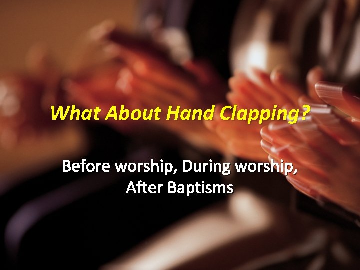 What About Hand Clapping? Before worship, During worship, After Baptisms 