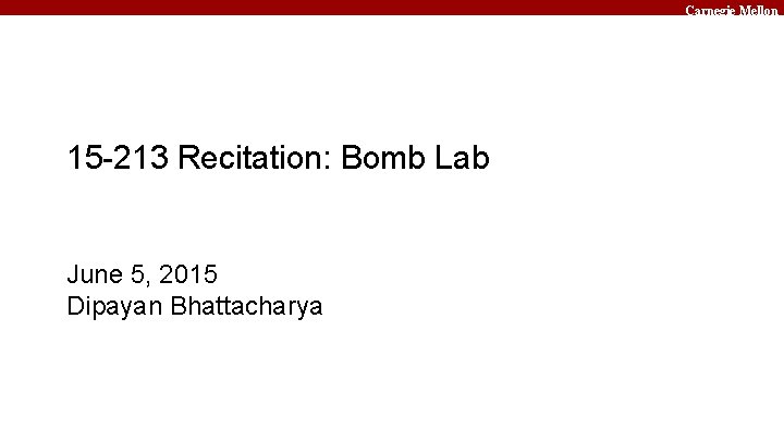 Carnegie Mellon 15 -213 Recitation: Bomb Lab June 5, 2015 Dipayan Bhattacharya 