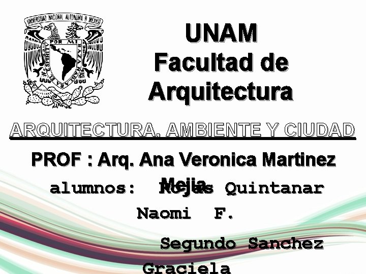UNAM Facultad de Arquitectura ARQUITECTURA, AMBIENTE Y CIUDAD PROF : Arq. Ana Veronica Martinez