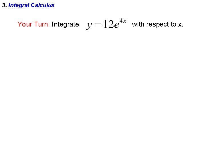 3. Integral Calculus Your Turn: Integrate with respect to x. 