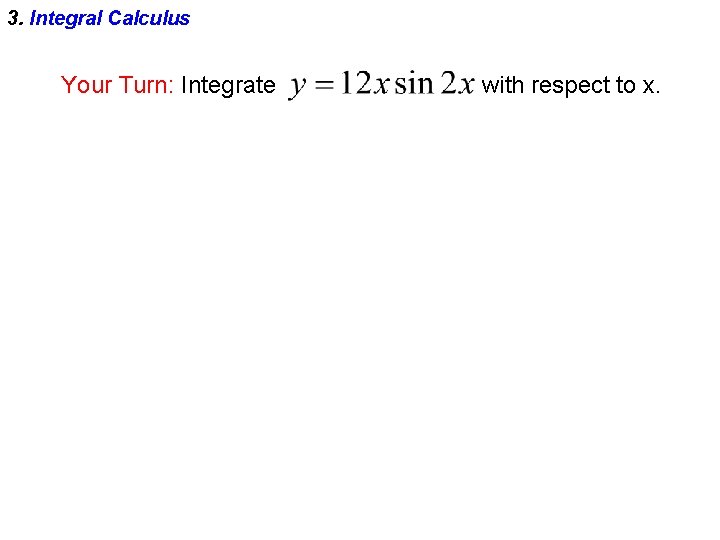 3. Integral Calculus Your Turn: Integrate with respect to x. 