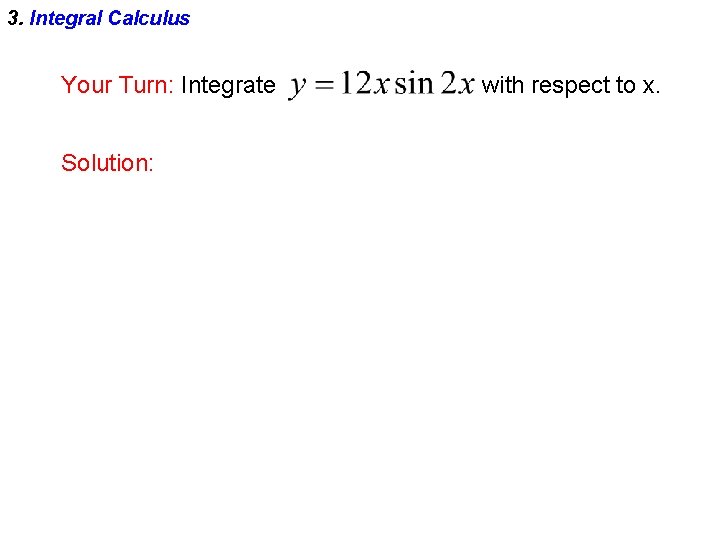 3. Integral Calculus Your Turn: Integrate Solution: with respect to x. 