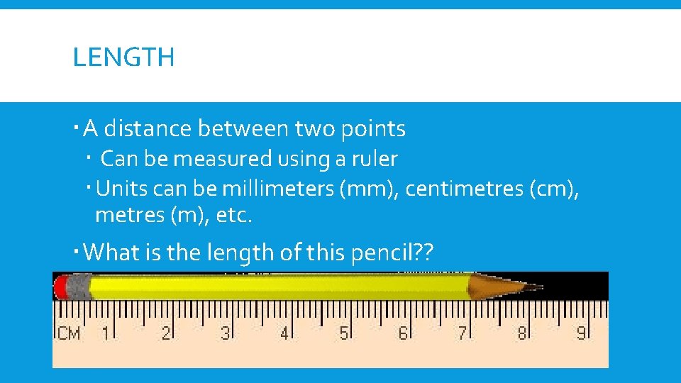 LENGTH A distance between two points Can be measured using a ruler Units can