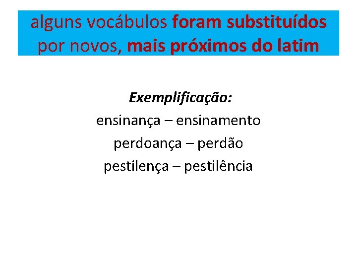 alguns vocábulos foram substituídos por novos, mais próximos do latim Exemplificação: ensinança – ensinamento