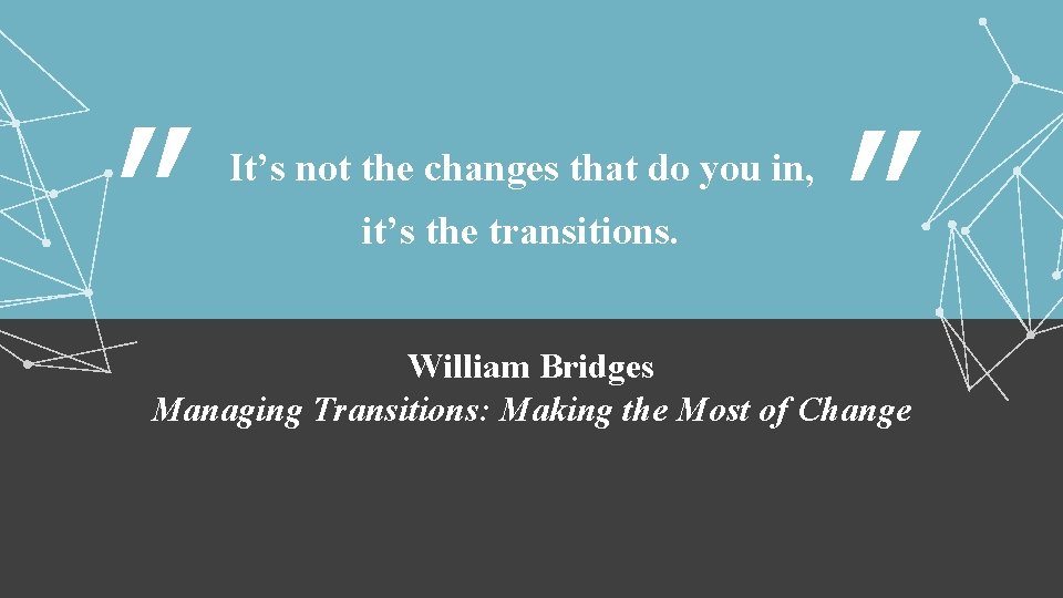 ” It’s not the changes that do you in, it’s the transitions. ” William