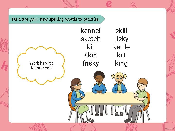 Here are your new spelling words to practise. Work hard to learn them! kennel