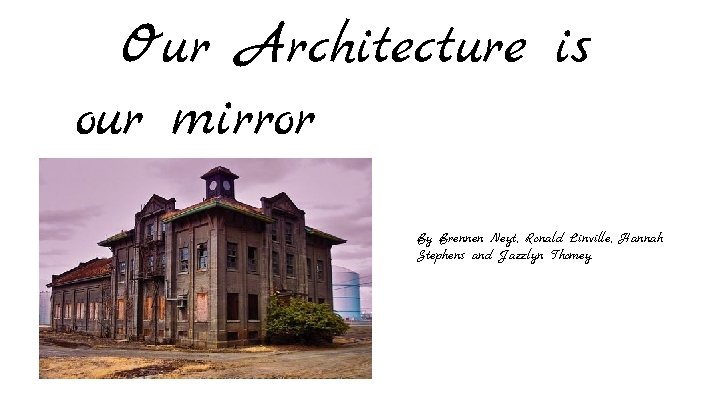 Our Architecture is our mirror By Brennen Neyt, Ronald Linville, Hannah Stephens and Jazzlyn