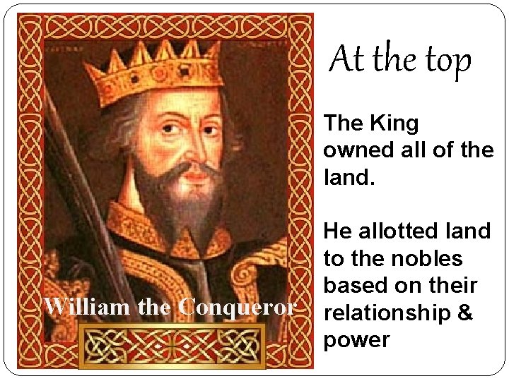 At the top The King owned all of the land. William the Conqueror He