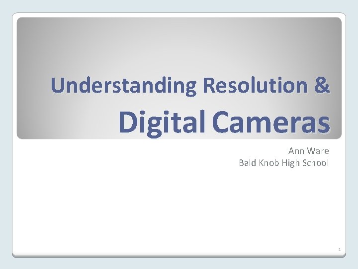 Understanding Resolution & Digital Cameras Ann Ware Bald Knob High School 1 