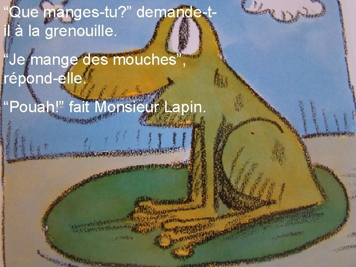 “Que manges-tu? ” demande-til à la grenouille. “Je mange des mouches”, répond-elle. “Pouah!” fait