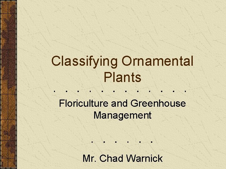 Classifying Ornamental Plants Floriculture and Greenhouse Management Mr. Chad Warnick Classifying Ornamental Plants Floriculture and Greenhouse Management Mr. Chad Warnick