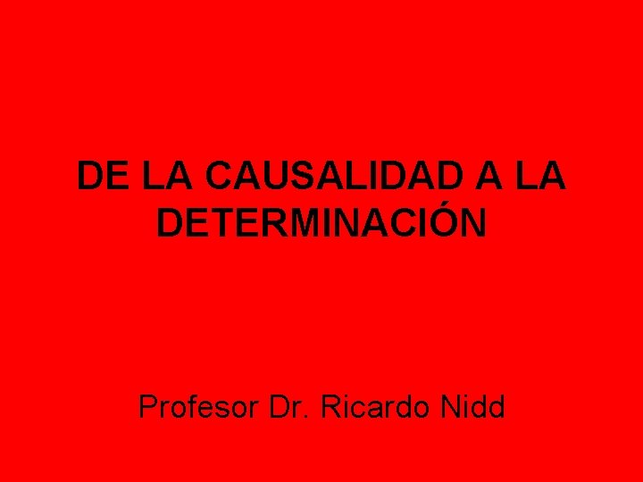 DE LA CAUSALIDAD A LA DETERMINACIÓN Profesor Dr. Ricardo Nidd 