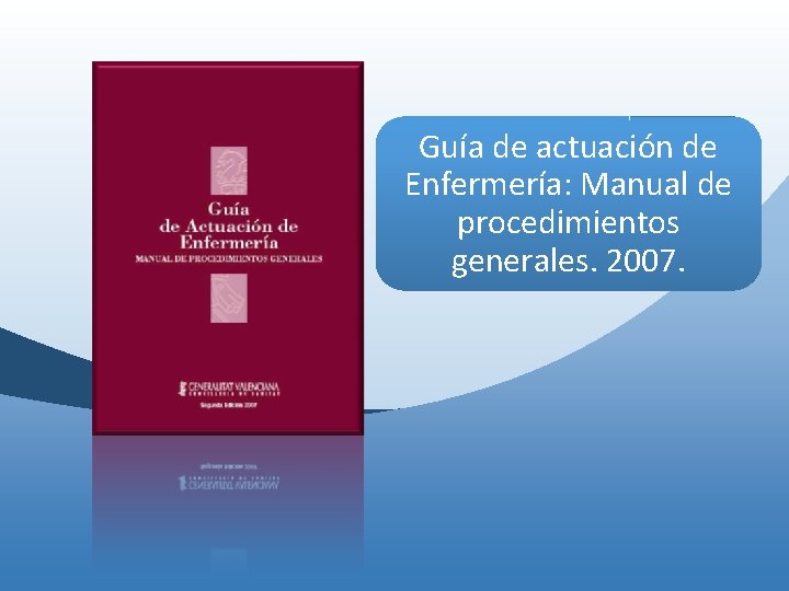 Guía de actuación de Enfermería: Manual de procedimientos generales. 2007. Guía de actuación de Enfermería: Manual de procedimientos generales. 2007.