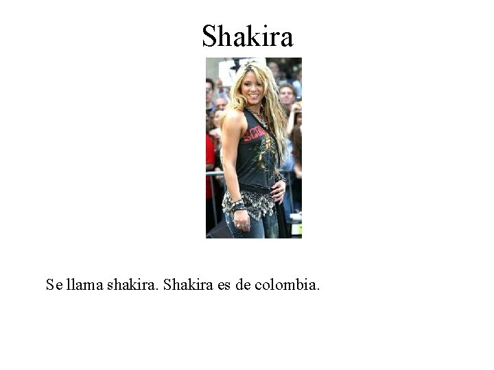Shakira Se llama shakira. Shakira es de colombia. 