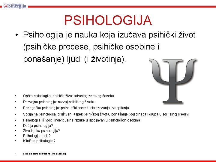 PSIHOLOGIJA • Psihologija je nauka koja izučava psihički život (psihičke procese, psihičke osobine i PSIHOLOGIJA • Psihologija je nauka koja izučava psihički život (psihičke procese, psihičke osobine i